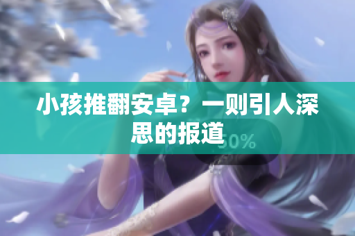 小孩推翻安卓？一则引人深思的报道