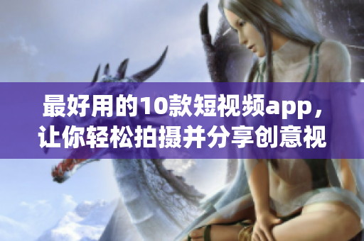 最好用的10款短视频app，让你轻松拍摄并分享创意视频