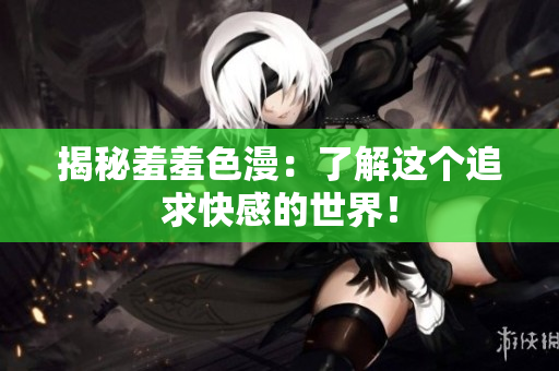 揭秘羞羞色漫：了解这个追求快感的世界！