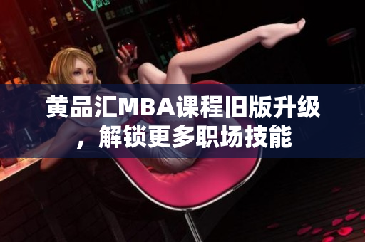 黄品汇MBA课程旧版升级，解锁更多职场技能