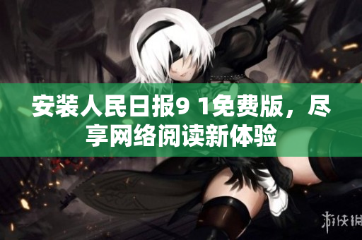 安装人民日报9 1免费版，尽享网络阅读新体验