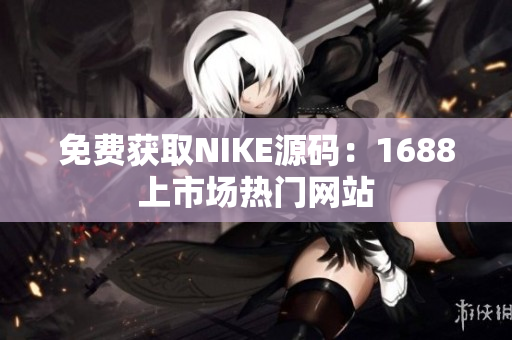 免费获取NIKE源码：1688上市场热门网站
