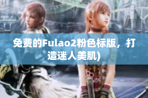 免费的Fulao2粉色标版，打造迷人美肌)