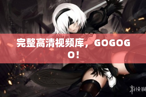 完整高清视频库，GOGOGO！
