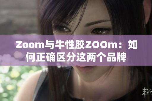 Zoom与牛性胶ZOOm：如何正确区分这两个品牌