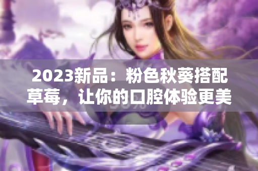 2023新品：粉色秋葵搭配草莓，让你的口腔体验更美好！