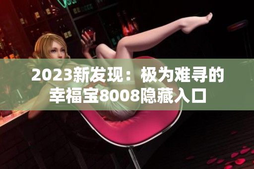 2023新发现：极为难寻的幸福宝8008隐藏入口