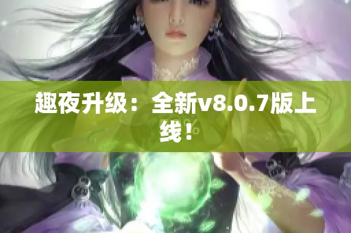 趣夜升级：全新v8.0.7版上线！