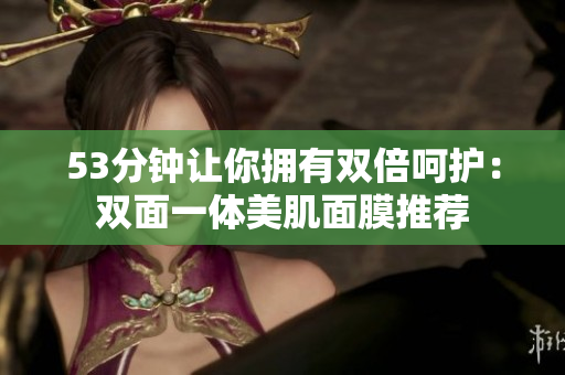 53分钟让你拥有双倍呵护：双面一体美肌面膜推荐
