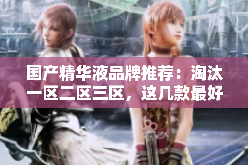 国产精华液品牌推荐：淘汰一区二区三区，这几款最好！