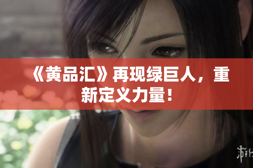 《黄品汇》再现绿巨人，重新定义力量！