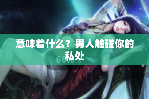 意味着什么？男人触碰你的私处