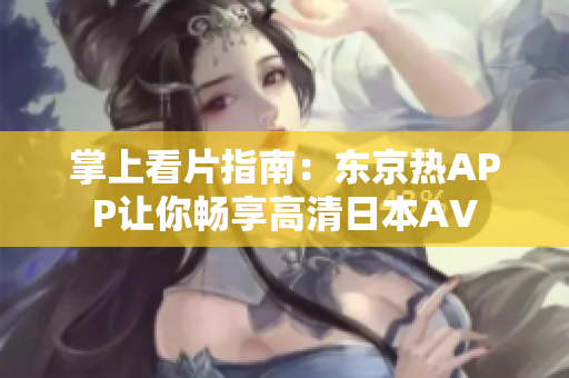 掌上看片指南：东京热APP让你畅享高清日本AV