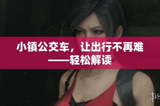 小镇公交车，让出行不再难——轻松解读
