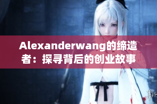 Alexanderwang的缔造者：探寻背后的创业故事
