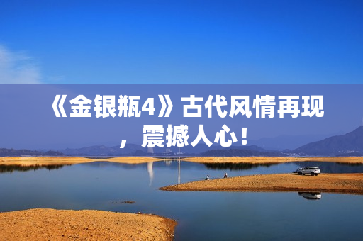 《金银瓶4》古代风情再现，震撼人心！