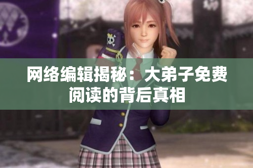 网络编辑揭秘：大弟子免费阅读的背后真相