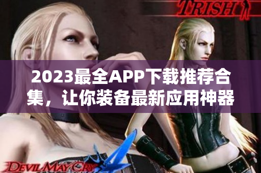2023最全APP下载推荐合集，让你装备最新应用神器！