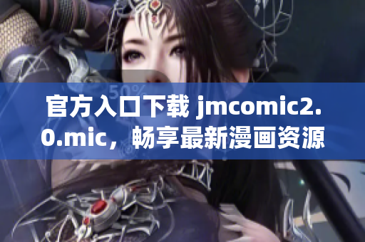 官方入口下载 jmcomic2.0.mic，畅享最新漫画资源
