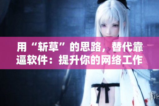 用“斩草”的思路，替代靠逼软件：提升你的网络工作效率！