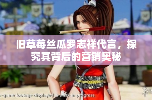 旧草莓丝瓜罗志祥代言，探究其背后的营销奥秘