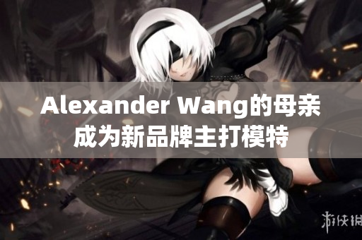 Alexander Wang的母亲成为新品牌主打模特