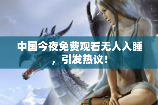 中国今夜免费观看无人入睡，引发热议！