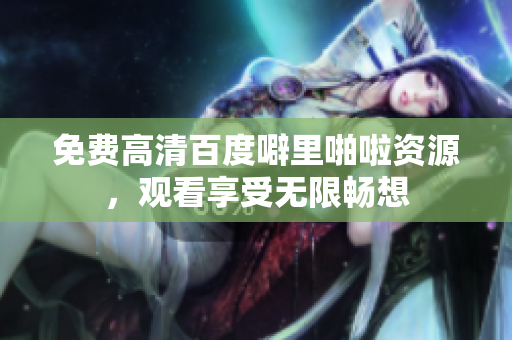免费高清百度噼里啪啦资源，观看享受无限畅想