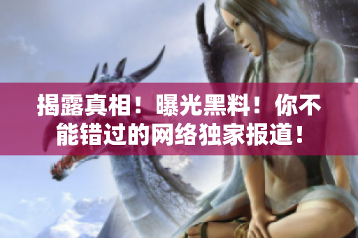 揭露真相！曝光黑料！你不能错过的网络独家报道！