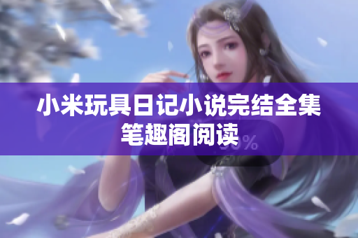 小米玩具日记小说完结全集笔趣阁阅读