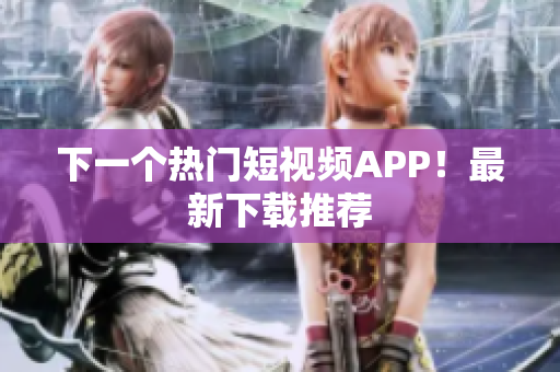 下一个热门短视频APP！最新下载推荐