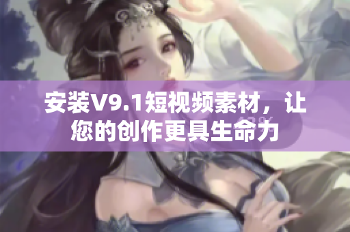 安装V9.1短视频素材，让您的创作更具生命力