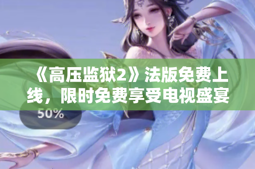 《高压监狱2》法版免费上线，限时免费享受电视盛宴！