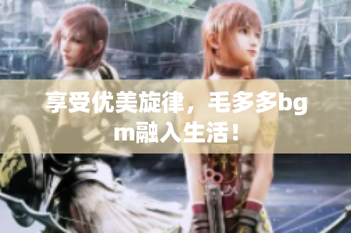 享受优美旋律，毛多多bgm融入生活！