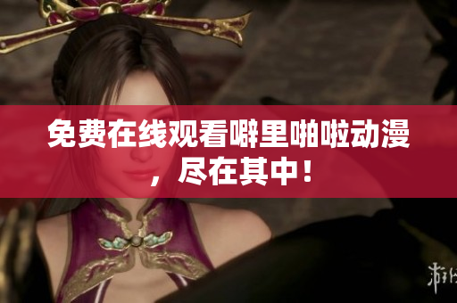 免费在线观看噼里啪啦动漫，尽在其中！