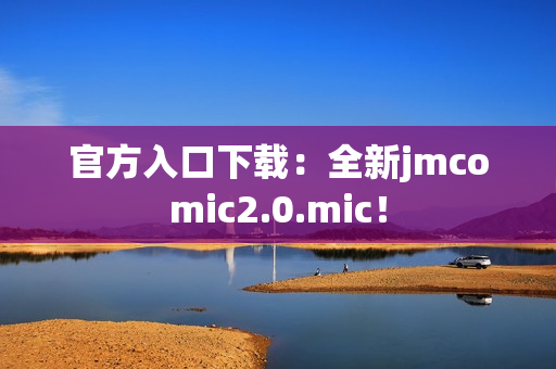 官方入口下载：全新jmcomic2.0.mic！