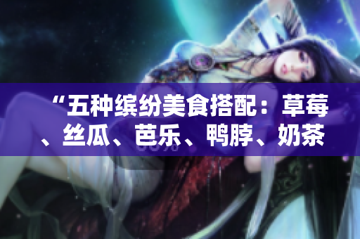 “五种缤纷美食搭配：草莓、丝瓜、芭乐、鸭脖、奶茶”