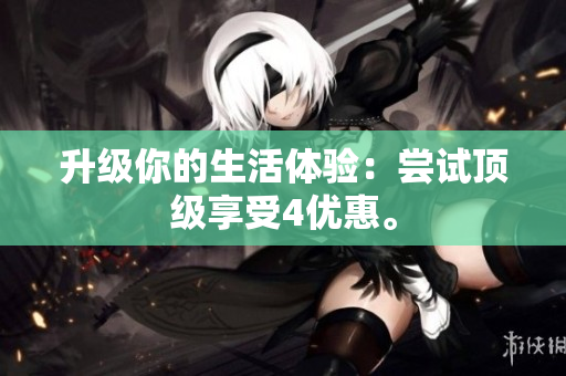升级你的生活体验：尝试顶级享受4优惠。