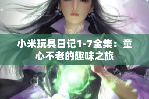 小米玩具日记1-7全集：童心不老的趣味之旅