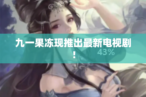 九一果冻现推出最新电视剧！