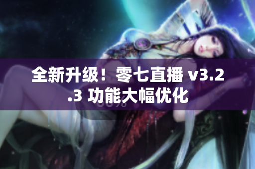 全新升级！零七直播 v3.2.3 功能大幅优化