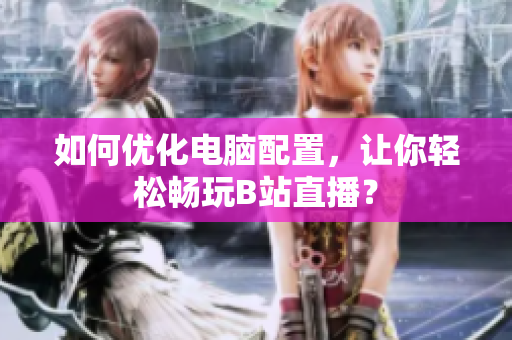 如何优化电脑配置，让你轻松畅玩B站直播？
