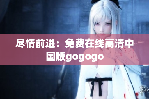 尽情前进：免费在线高清中国版gogogo