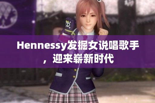 Hennessy发掘女说唱歌手，迎来崭新时代