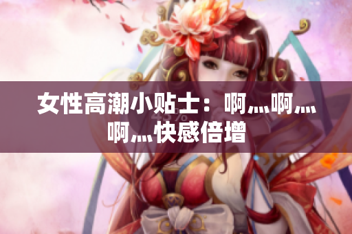 女性高潮小贴士：啊灬啊灬啊灬快感倍增
