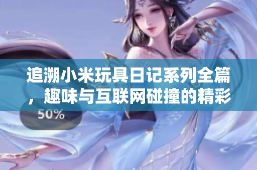追溯小米玩具日记系列全篇，趣味与互联网碰撞的精彩记录