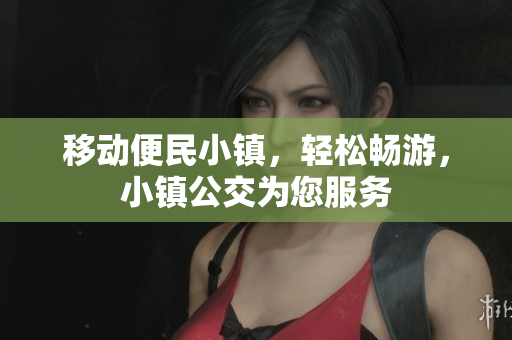 移动便民小镇，轻松畅游，小镇公交为您服务