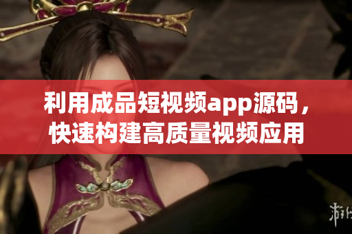 利用成品短视频app源码，快速构建高质量视频应用