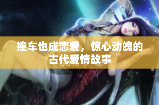 撞车也成恋爱，惊心动魄的古代爱情故事