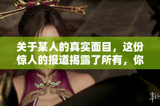 关于某人的真实面目，这份惊人的报道揭露了所有，你不得不看！
